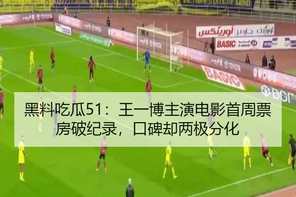 黑料吃瓜51：王一博主演电影首周票房破纪录，口碑却两极分化