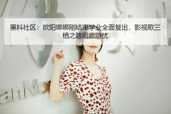 黑料社区：欧阳娜娜刚结束学业全面复出，影视歌三栖之路暗藏隐忧